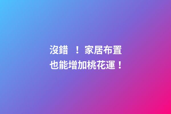 沒錯！家居布置也能增加桃花運！